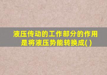 液压传动的工作部分的作用是将液压势能转换成( )